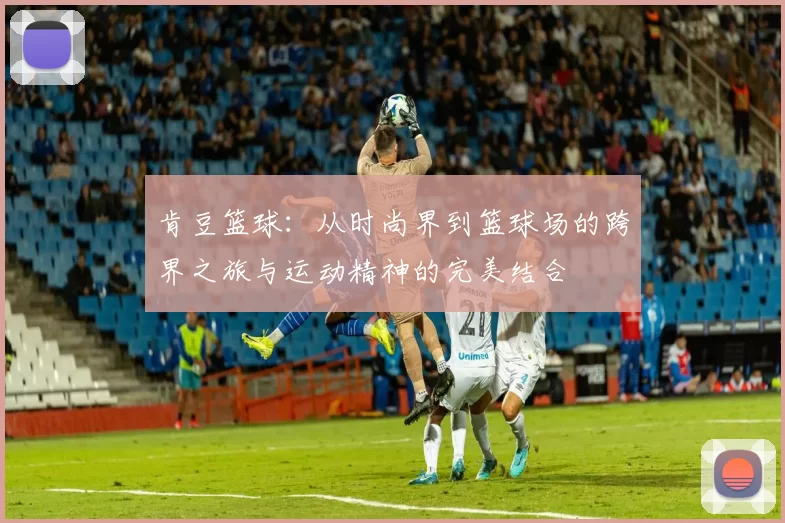 肯豆篮球：从时尚界到篮球场的跨界之旅与运动精神的完美结合