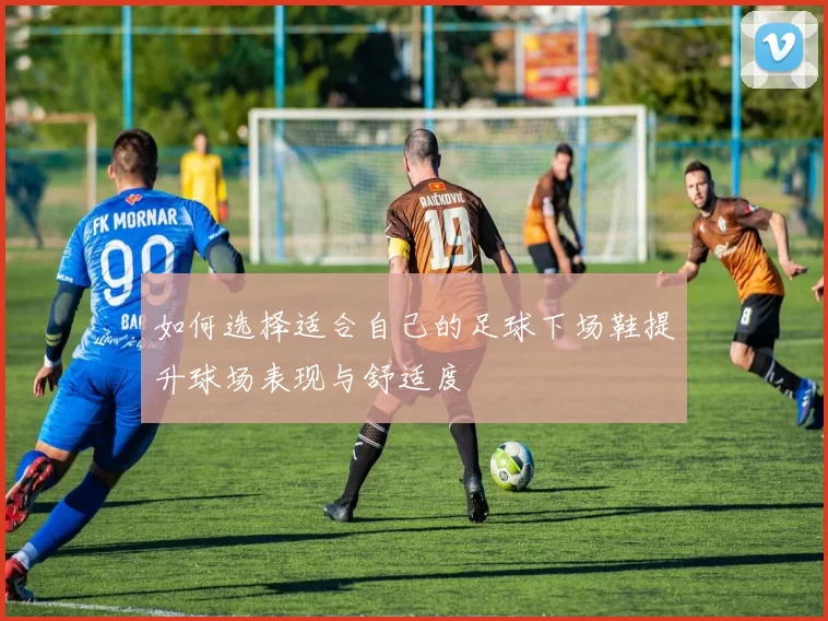 如何选择适合自己的足球下场鞋提升球场表现与舒适度