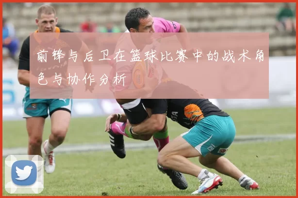 前锋与后卫在篮球比赛中的战术角色与协作分析