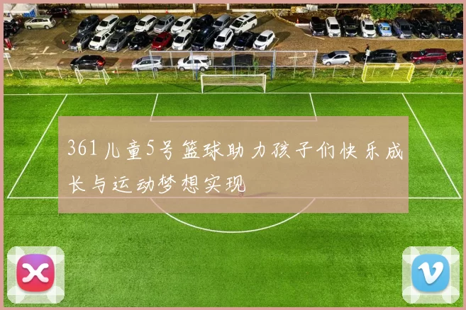 361儿童5号篮球助力孩子们快乐成长与运动梦想实现