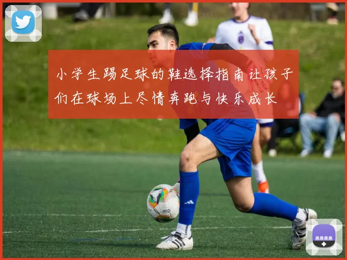 小学生踢足球的鞋选择指南让孩子们在球场上尽情奔跑与快乐成长