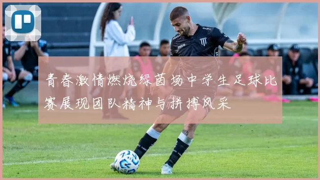 青春激情燃烧绿茵场中学生足球比赛展现团队精神与拼搏风采