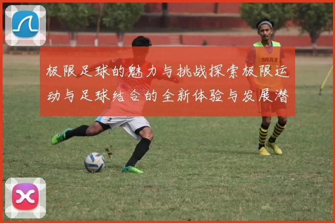 极限足球的魅力与挑战探索极限运动与足球结合的全新体验与发展潜力