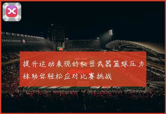 提升运动表现的秘密武器篮球压力袜助你轻松应对比赛挑战