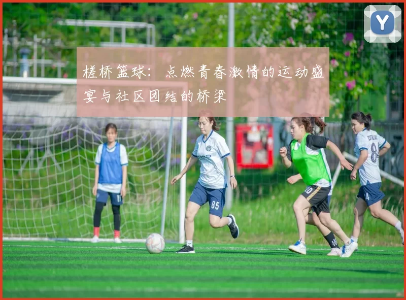 槎桥篮球：点燃青春激情的运动盛宴与社区团结的桥梁
