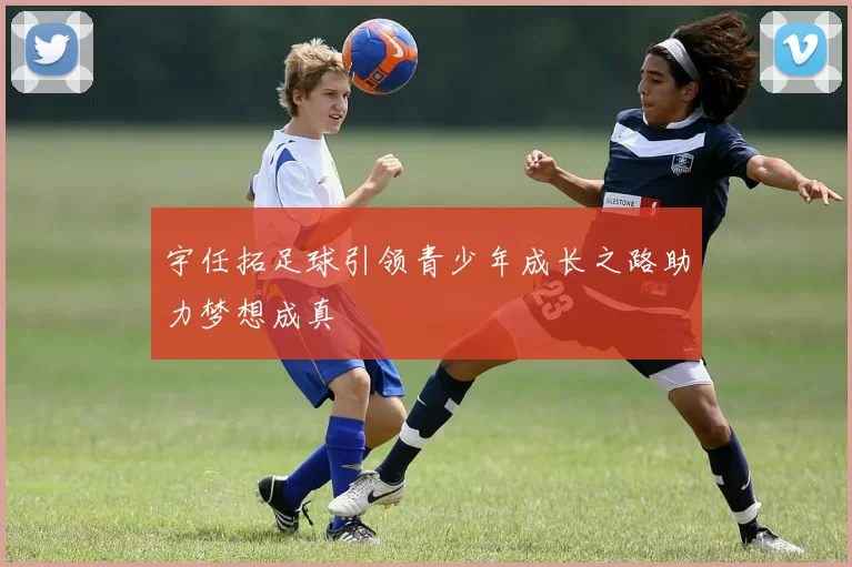 宇任拓足球引领青少年成长之路助力梦想成真