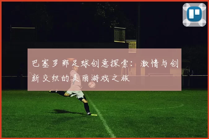 巴塞罗那足球创意探索：激情与创新交织的美丽游戏之旅