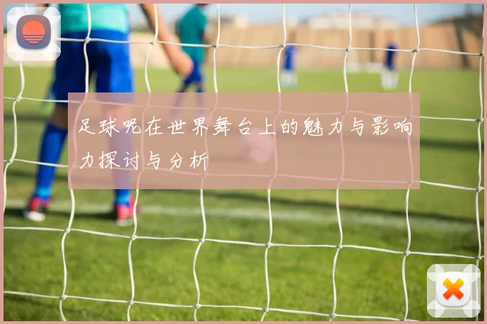 足球呢在世界舞台上的魅力与影响力探讨与分析
